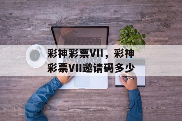 彩神彩票VII，彩神彩票VII邀请码多少