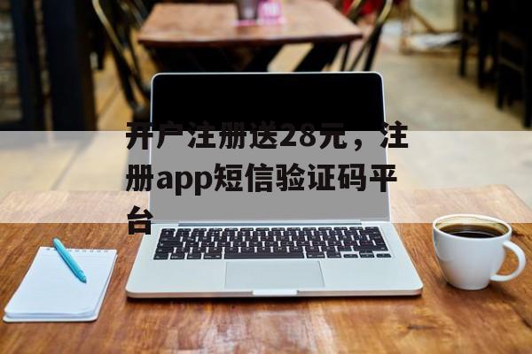 开户注册送28元，注册app短信验证码平台