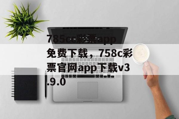 785cc彩票app免费下载，758c彩票官网app下载v3.9.0