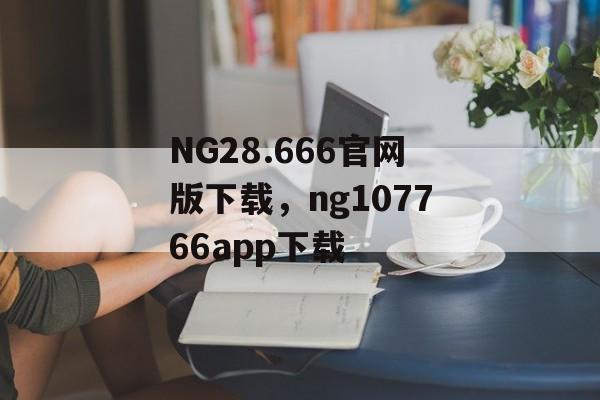 NG28.666官网版下载，ng107766app下载