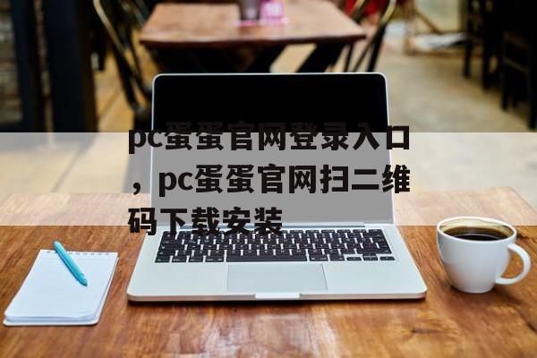 pc蛋蛋官网登录入口，pc蛋蛋官网扫二维码下载安装